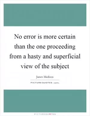 No error is more certain than the one proceeding from a hasty and superficial view of the subject Picture Quote #1