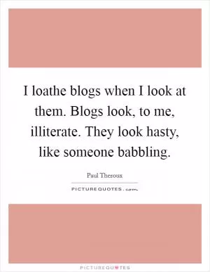 I loathe blogs when I look at them. Blogs look, to me, illiterate. They look hasty, like someone babbling Picture Quote #1