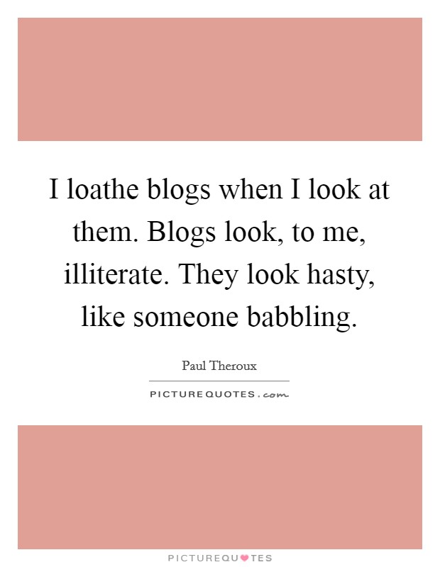I loathe blogs when I look at them. Blogs look, to me, illiterate. They look hasty, like someone babbling. Picture Quote #1