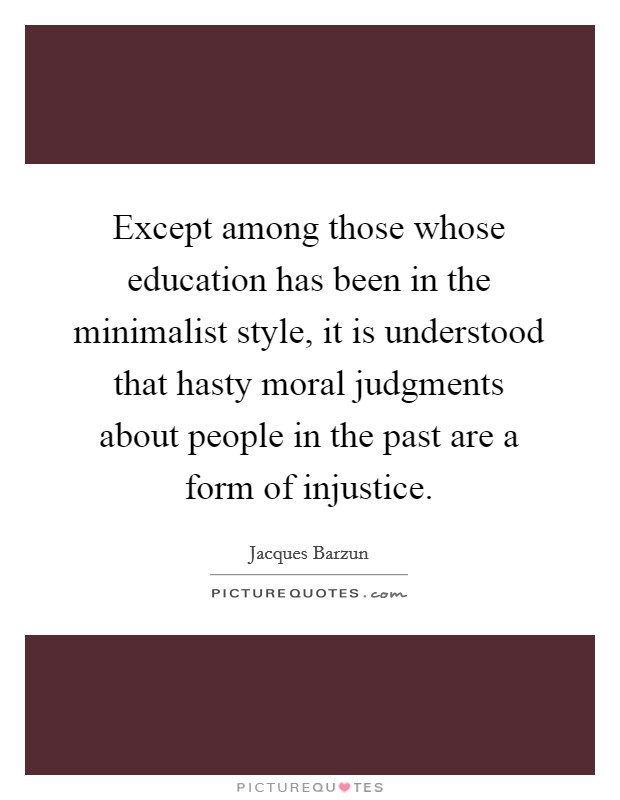 Except among those whose education has been in the minimalist style, it is understood that hasty moral judgments about people in the past are a form of injustice. Picture Quote #1
