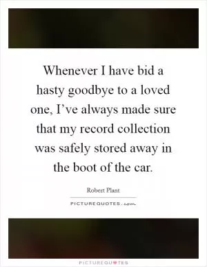 Whenever I have bid a hasty goodbye to a loved one, I’ve always made sure that my record collection was safely stored away in the boot of the car Picture Quote #1