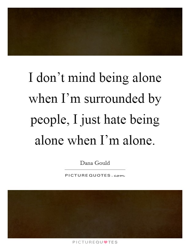 I don't mind being alone when I'm surrounded by people, I just hate being alone when I'm alone. Picture Quote #1