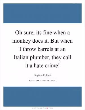 Oh sure, its fine when a monkey does it. But when I throw barrels at an Italian plumber, they call it a hate crime! Picture Quote #1