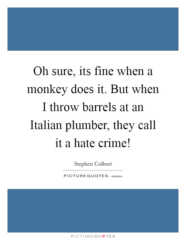 Oh sure, its fine when a monkey does it. But when I throw barrels at an Italian plumber, they call it a hate crime! Picture Quote #1