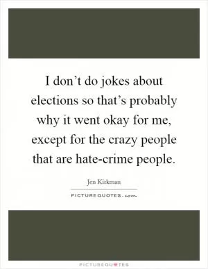 I don’t do jokes about elections so that’s probably why it went okay for me, except for the crazy people that are hate-crime people Picture Quote #1