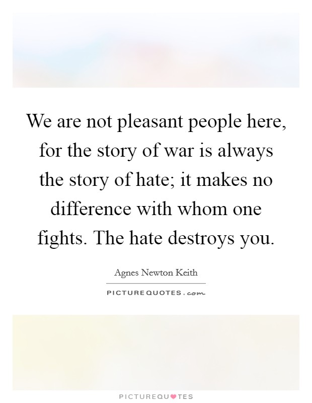 We are not pleasant people here, for the story of war is always the story of hate; it makes no difference with whom one fights. The hate destroys you. Picture Quote #1
