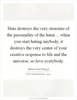 Hate destroys the very structure of the personality of the hater.... when you start hating anybody, it destroys the very center of your creative response to life and the universe; so love everybody Picture Quote #1