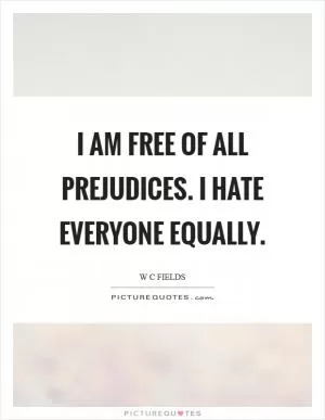 I am free of all prejudices. I hate everyone equally Picture Quote #1