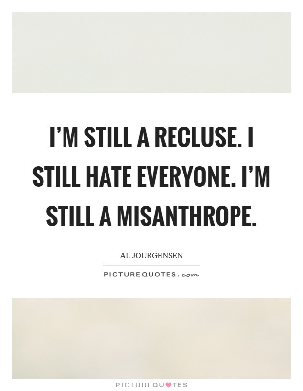 I'm still a recluse. I still hate everyone. I'm still a misanthrope. Picture Quote #1