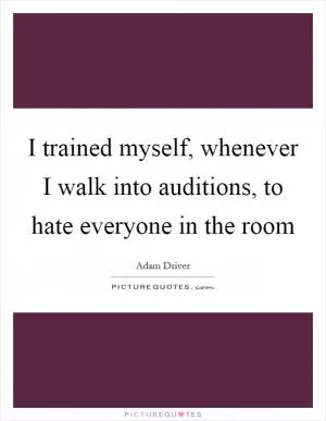 I trained myself, whenever I walk into auditions, to hate everyone in the room Picture Quote #1