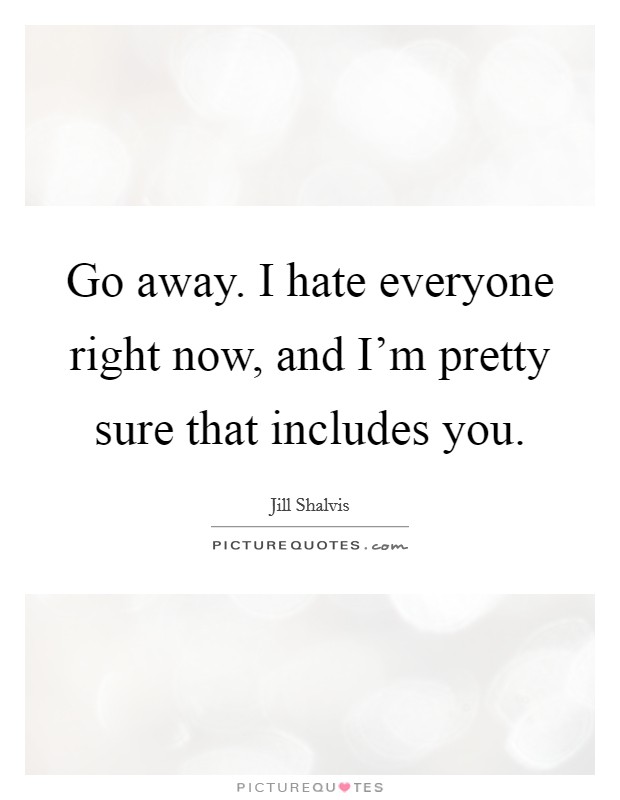 Go away. I hate everyone right now, and I'm pretty sure that includes you. Picture Quote #1