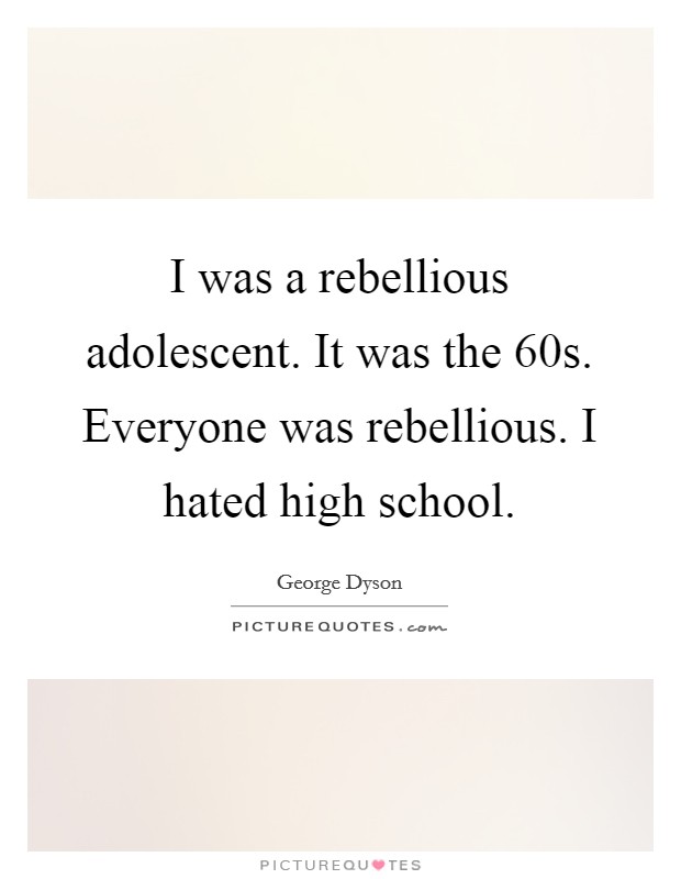 I was a rebellious adolescent. It was the  60s. Everyone was rebellious. I hated high school. Picture Quote #1