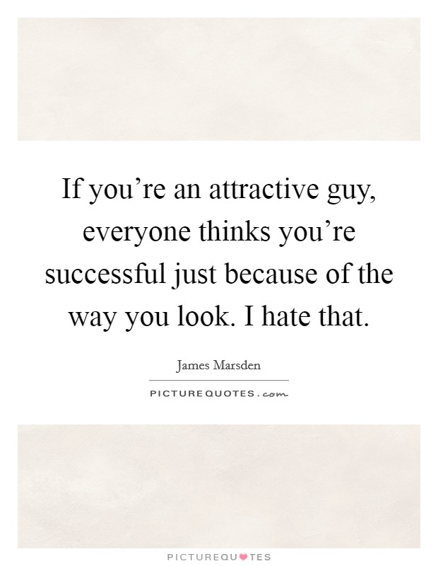 If you're an attractive guy, everyone thinks you're successful just because of the way you look. I hate that. Picture Quote #1