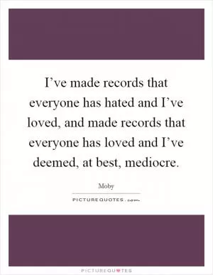 I’ve made records that everyone has hated and I’ve loved, and made records that everyone has loved and I’ve deemed, at best, mediocre Picture Quote #1
