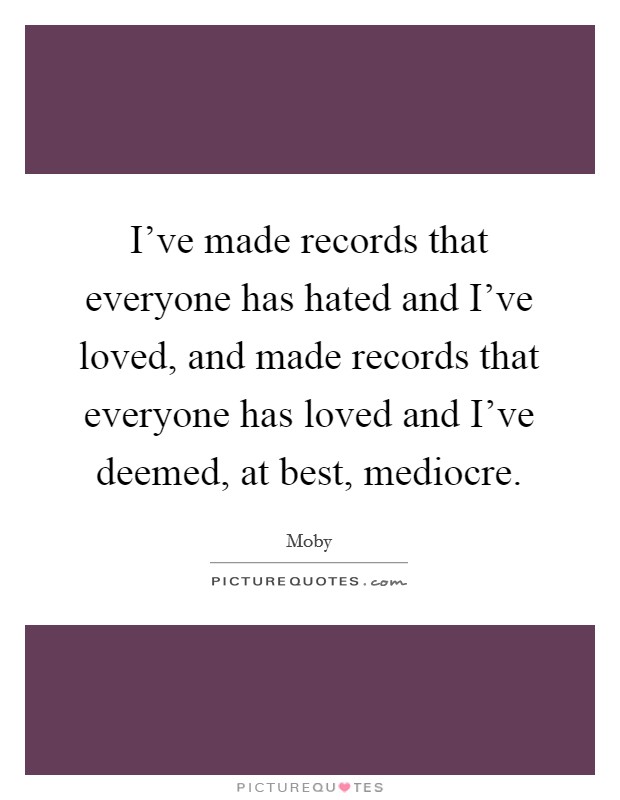 I've made records that everyone has hated and I've loved, and made records that everyone has loved and I've deemed, at best, mediocre. Picture Quote #1