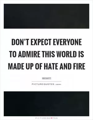 Don’t expect everyone to admire this world is made up of hate and fire Picture Quote #1