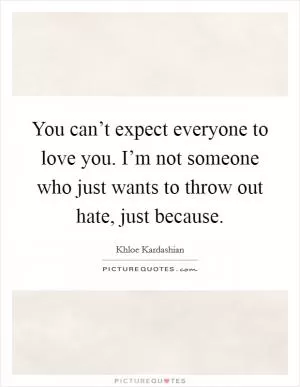 You can’t expect everyone to love you. I’m not someone who just wants to throw out hate, just because Picture Quote #1