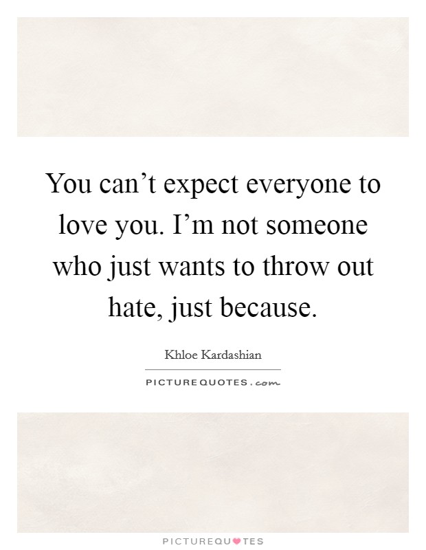 You can't expect everyone to love you. I'm not someone who just wants to throw out hate, just because. Picture Quote #1