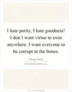I hate purity, I hate goodness! I don’t want virtue to exist anywhere. I want everyone to be corrupt to the bones Picture Quote #1