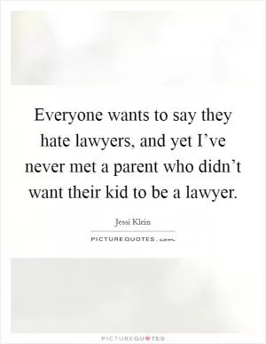 Everyone wants to say they hate lawyers, and yet I’ve never met a parent who didn’t want their kid to be a lawyer Picture Quote #1