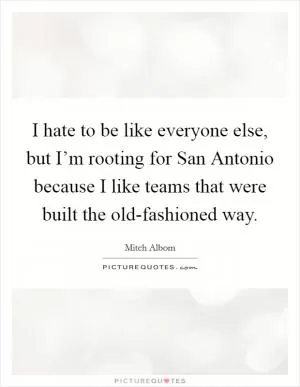 I hate to be like everyone else, but I’m rooting for San Antonio because I like teams that were built the old-fashioned way Picture Quote #1