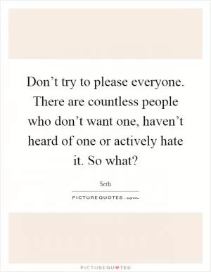 Don’t try to please everyone. There are countless people who don’t want one, haven’t heard of one or actively hate it. So what? Picture Quote #1