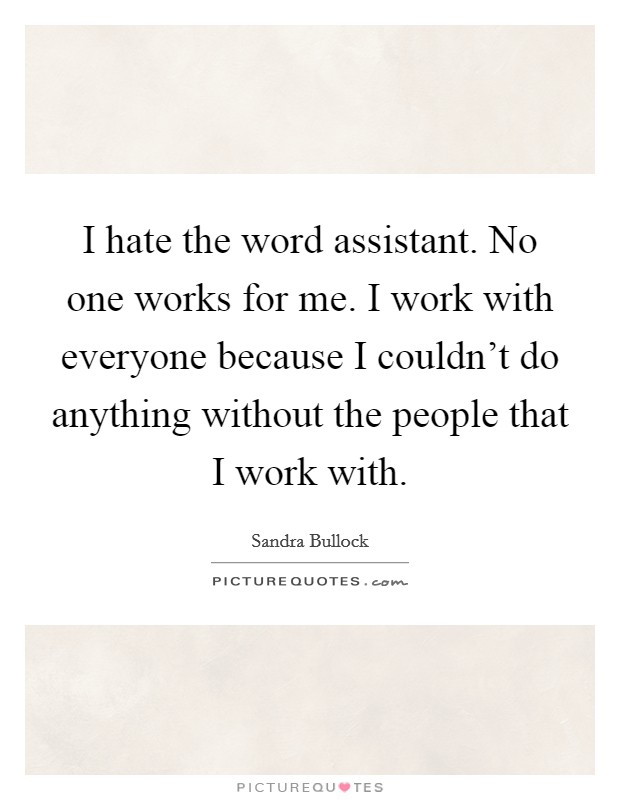 I hate the word assistant. No one works for me. I work with everyone because I couldn't do anything without the people that I work with. Picture Quote #1