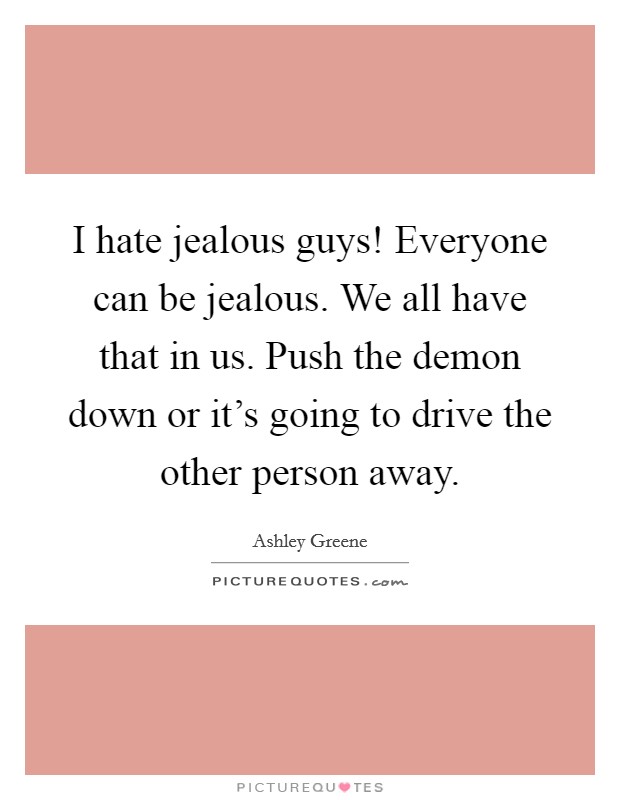I hate jealous guys! Everyone can be jealous. We all have that in us. Push the demon down or it's going to drive the other person away. Picture Quote #1