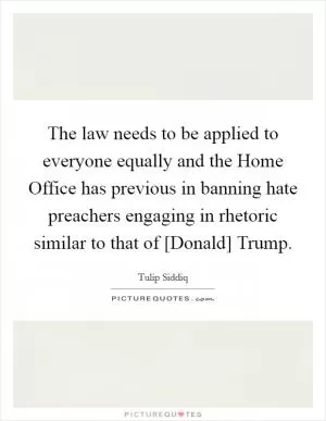 The law needs to be applied to everyone equally and the Home Office has previous in banning hate preachers engaging in rhetoric similar to that of [Donald] Trump Picture Quote #1