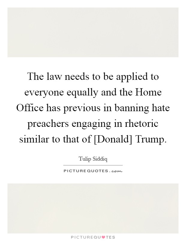 The law needs to be applied to everyone equally and the Home Office has previous in banning hate preachers engaging in rhetoric similar to that of [Donald] Trump. Picture Quote #1