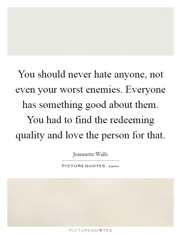 You should never hate anyone, not even your worst enemies. Everyone has something good about them. You had to find the redeeming quality and love the person for that. Picture Quote #1
