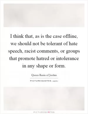 I think that, as is the case offline, we should not be tolerant of hate speech, racist comments, or groups that promote hatred or intolerance in any shape or form Picture Quote #1