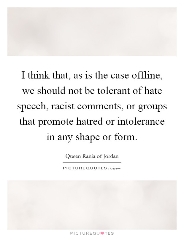 I think that, as is the case offline, we should not be tolerant of hate speech, racist comments, or groups that promote hatred or intolerance in any shape or form. Picture Quote #1