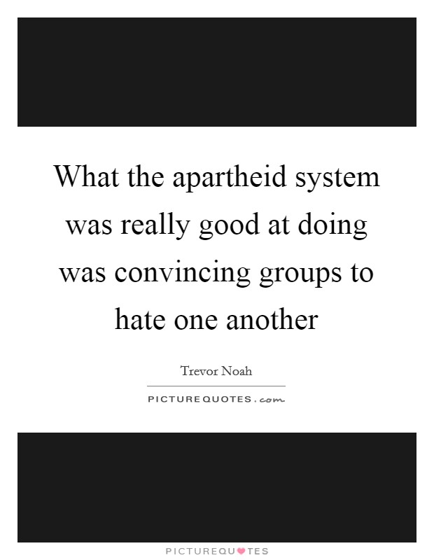 What the apartheid system was really good at doing was convincing groups to hate one another Picture Quote #1