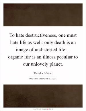 To hate destructiveness, one must hate life as well: only death is an image of undistorted life ... organic life is an illness peculiar to our unlovely planet Picture Quote #1