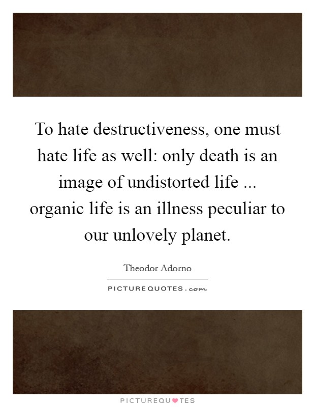 To hate destructiveness, one must hate life as well: only death is an image of undistorted life ... organic life is an illness peculiar to our unlovely planet. Picture Quote #1