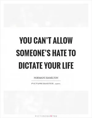 You can’t allow someone’s hate to dictate your life Picture Quote #1