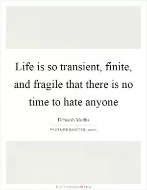 Life is so transient, finite, and fragile that there is no time to hate anyone Picture Quote #1