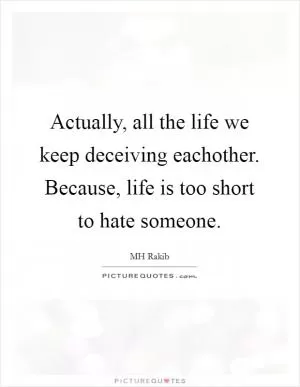 Actually, all the life we keep deceiving eachother. Because, life is too short to hate someone Picture Quote #1