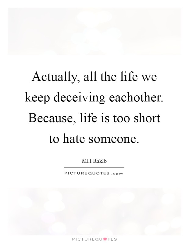 Actually, all the life we keep deceiving eachother. Because, life is too short to hate someone. Picture Quote #1