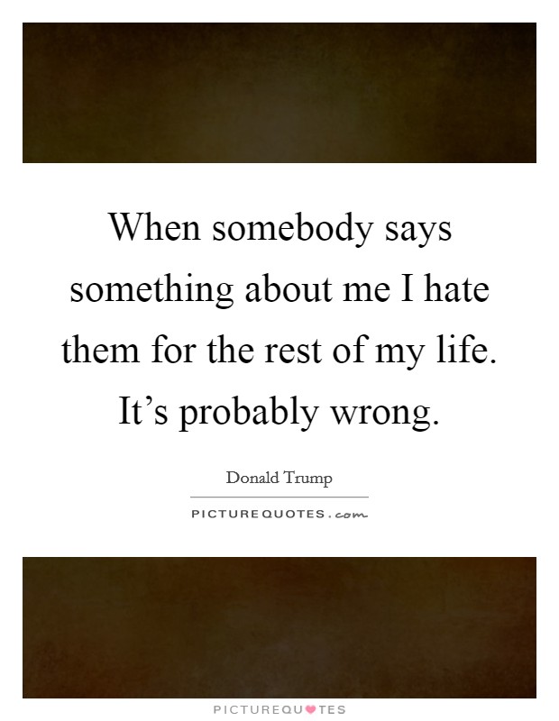 When somebody says something about me I hate them for the rest of my life. It's probably wrong. Picture Quote #1