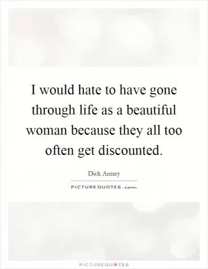 I would hate to have gone through life as a beautiful woman because they all too often get discounted Picture Quote #1
