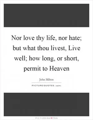 Nor love thy life, nor hate; but what thou livest, Live well; how long, or short, permit to Heaven Picture Quote #1