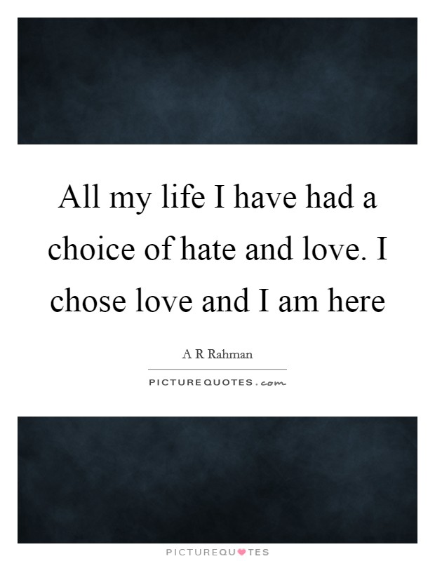 All my life I have had a choice of hate and love. I chose love and I am here Picture Quote #1