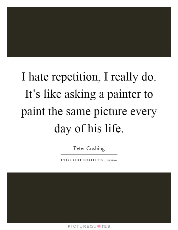 I hate repetition, I really do. It's like asking a painter to paint the same picture every day of his life. Picture Quote #1