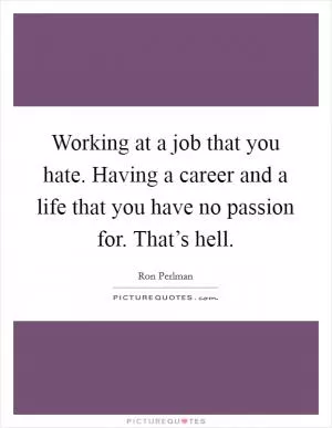 Working at a job that you hate. Having a career and a life that you have no passion for. That’s hell Picture Quote #1