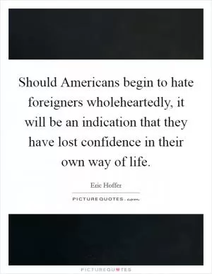 Should Americans begin to hate foreigners wholeheartedly, it will be an indication that they have lost confidence in their own way of life Picture Quote #1