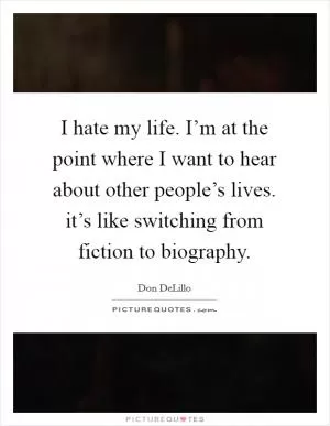 I hate my life. I’m at the point where I want to hear about other people’s lives. it’s like switching from fiction to biography Picture Quote #1