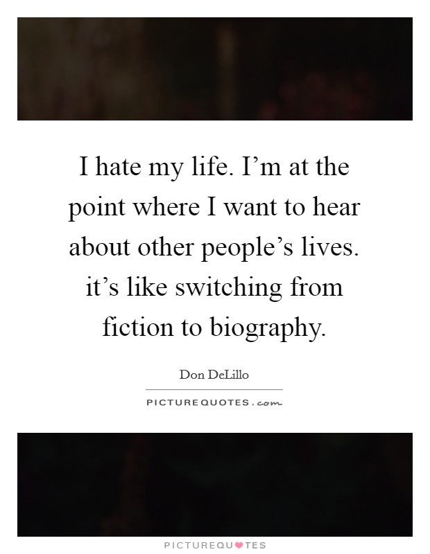 I hate my life. I'm at the point where I want to hear about other people's lives. it's like switching from fiction to biography. Picture Quote #1