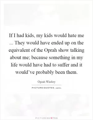 If I had kids, my kids would hate me ... They would have ended up on the equivalent of the Oprah show talking about me; because something in my life would have had to suffer and it would’ve probably been them Picture Quote #1